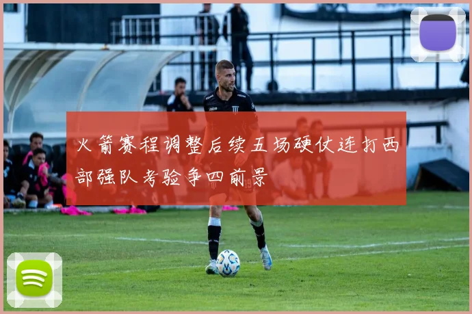 火箭赛程调整后续五场硬仗连打西部强队考验争四前景