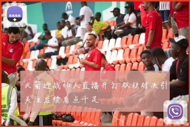 火箭迎战76人直播开打 双核对决引关注后续看点十足