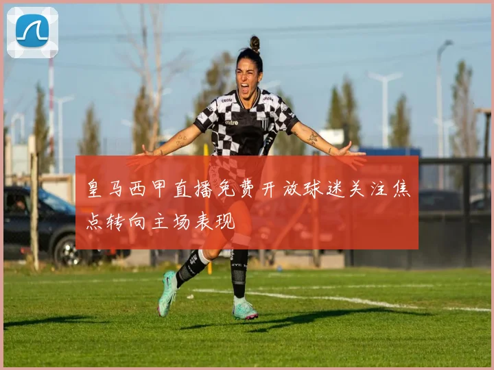 皇马西甲直播免费开放球迷关注焦点转向主场表现