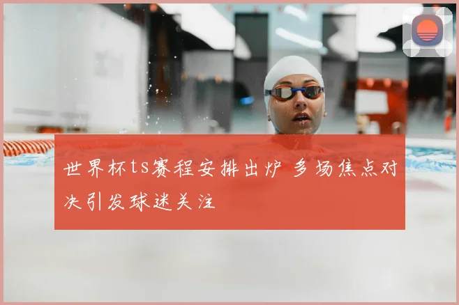 世界杯ts赛程安排出炉 多场焦点对决引发球迷关注