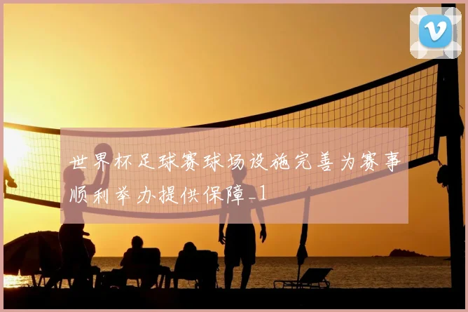 世界杯足球赛球场设施完善为赛事顺利举办提供保障_1
