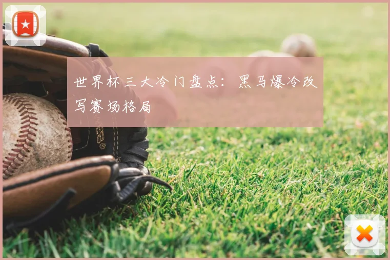 世界杯三大冷门盘点：黑马爆冷改写赛场格局