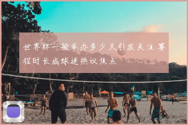世界杯一般举办多少天引发关注 赛程时长成球迷热议焦点