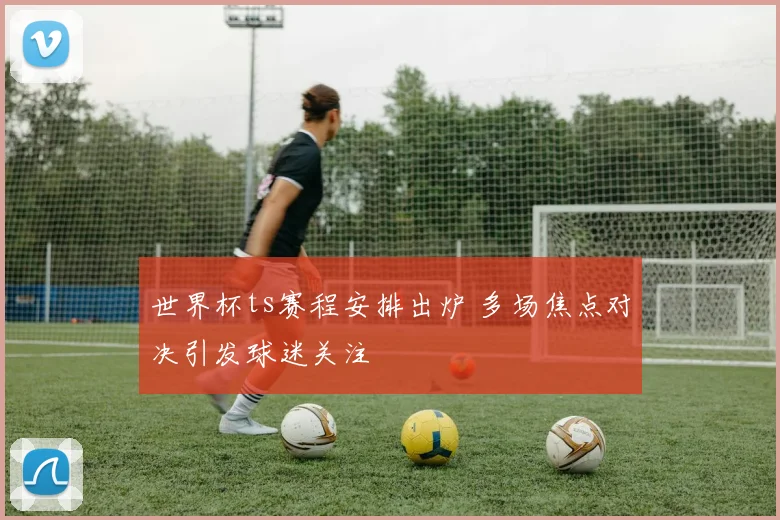 世界杯ts赛程安排出炉 多场焦点对决引发球迷关注