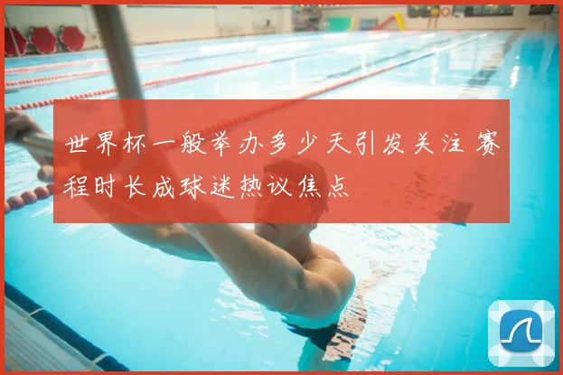 世界杯一般举办多少天引发关注 赛程时长成球迷热议焦点
