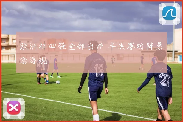 欧洲杯四强全部出炉 半决赛对阵悬念浮现