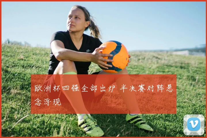 欧洲杯四强全部出炉 半决赛对阵悬念浮现