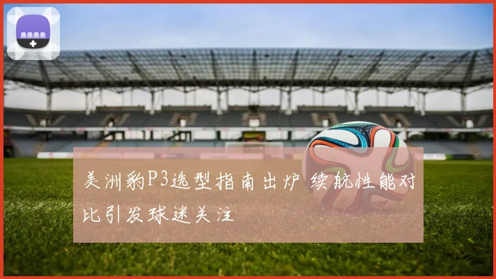 美洲豹P3选型指南出炉 续航性能对比引发球迷关注