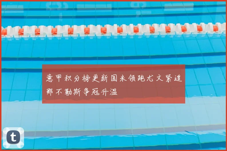 意甲积分榜更新国米领跑尤文紧追那不勒斯争冠升温