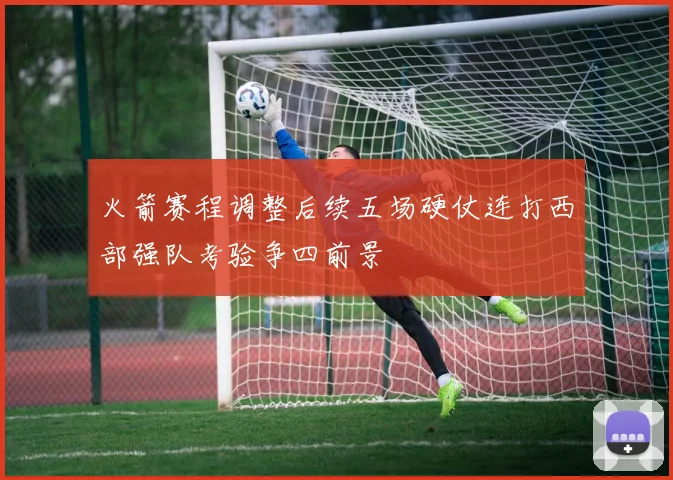 火箭赛程调整后续五场硬仗连打西部强队考验争四前景