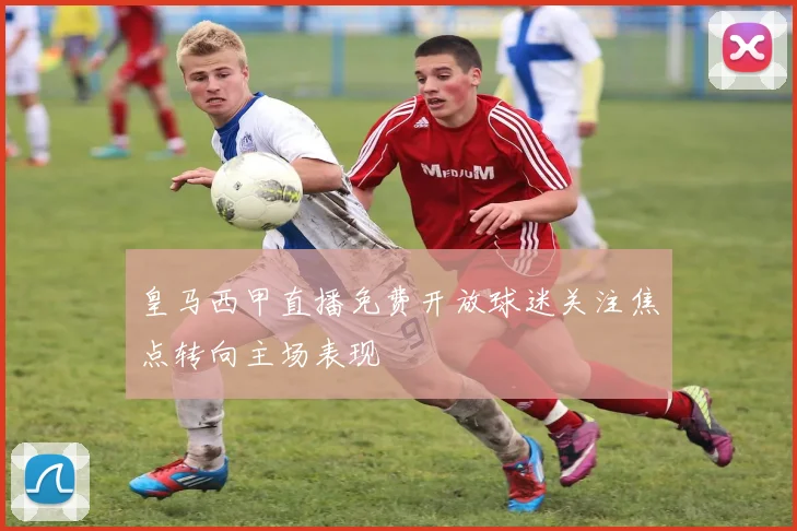 皇马西甲直播免费开放球迷关注焦点转向主场表现