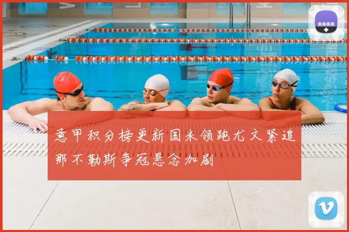 意甲积分榜更新国米领跑尤文紧追那不勒斯争冠悬念加剧