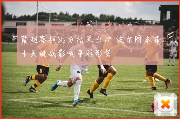 葡超赛程比分结果出炉 波尔图本菲卡关键战影响争冠形势